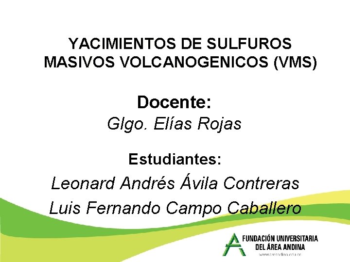 YACIMIENTOS DE SULFUROS MASIVOS VOLCANOGENICOS (VMS) Docente: Glgo. Elías Rojas Estudiantes: Leonard Andrés Ávila YACIMIENTOS DE SULFUROS MASIVOS VOLCANOGENICOS (VMS) Docente: Glgo. Elías Rojas Estudiantes: Leonard Andrés Ávila