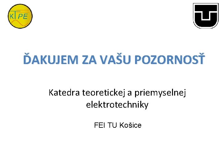 ĎAKUJEM ZA VAŠU POZORNOSŤ Katedra teoretickej a priemyselnej elektrotechniky FEI TU Košice 