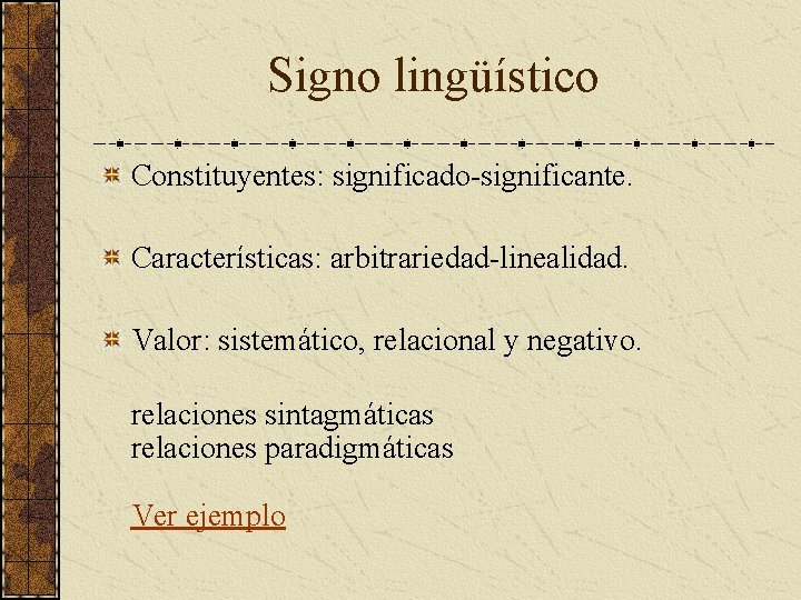 Signo lingüístico Constituyentes: significado-significante. Características: arbitrariedad-linealidad. Valor: sistemático, relacional y negativo. relaciones sintagmáticas relaciones