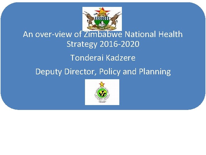 An over-view of Zimbabwe National Health Strategy 2016 -2020 Tonderai Kadzere Deputy Director, Policy