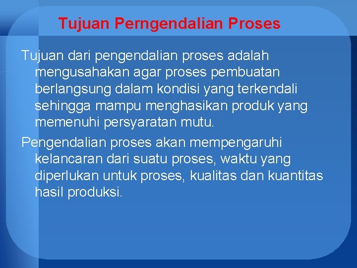 Tujuan Perngendalian Proses Tujuan dari pengendalian proses adalah mengusahakan agar proses pembuatan berlangsung dalam