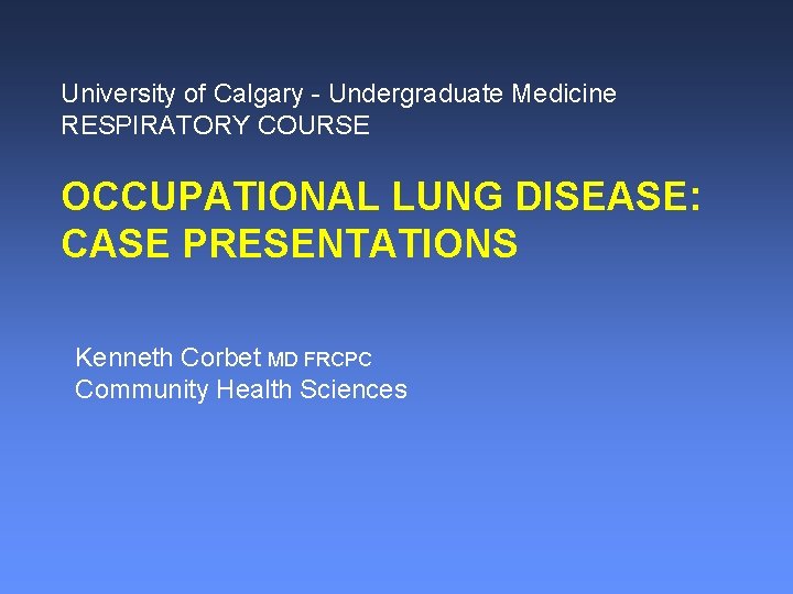 University of Calgary - Undergraduate Medicine RESPIRATORY COURSE OCCUPATIONAL LUNG DISEASE: CASE PRESENTATIONS Kenneth