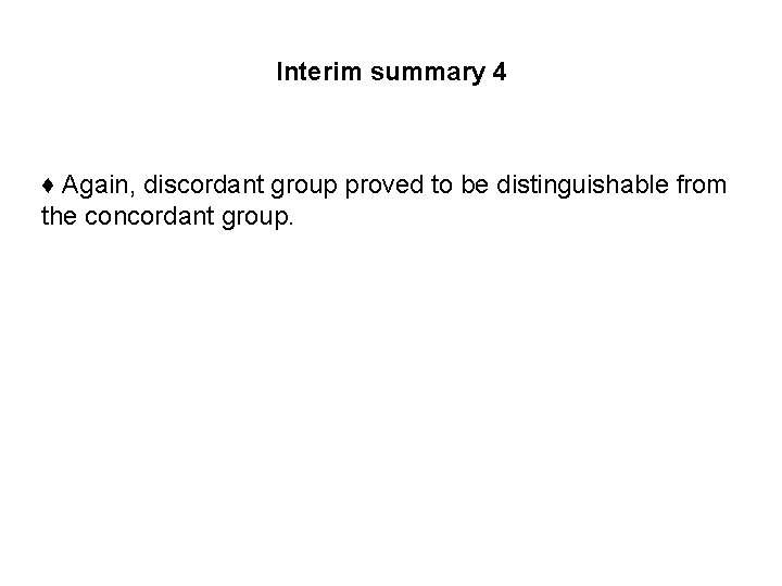 Interim summary 4 ♦ Again, discordant group proved to be distinguishable from the concordant