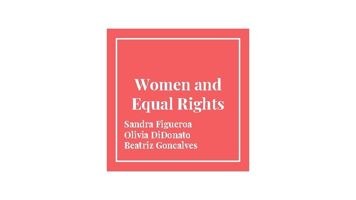 Women and Equal Rights Sandra Figueroa Olivia Di. Donato Beatriz Goncalves 