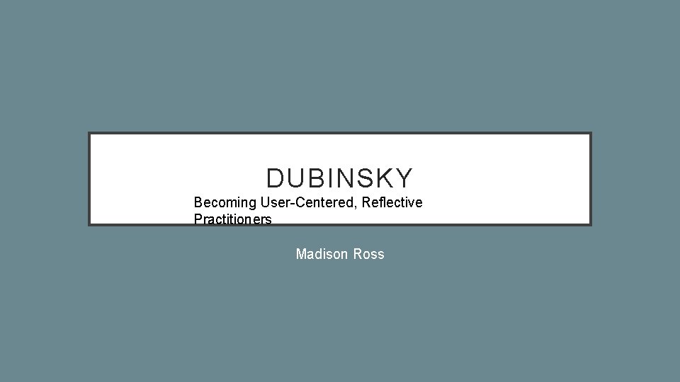 DUBINSKY Becoming User-Centered, Reflective Practitioners Madison Ross 