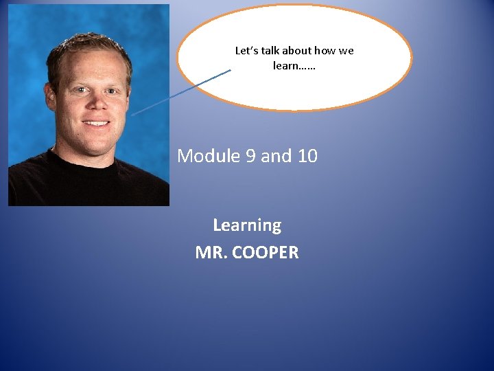 Let’s talk about how we learn…… Module 9 and 10 Learning MR. COOPER 