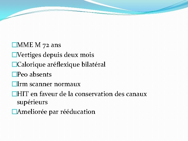 �MME M 72 ans �Vertiges depuis deux mois �Calorique aréflexique bilatéral �Peo absents �Irm