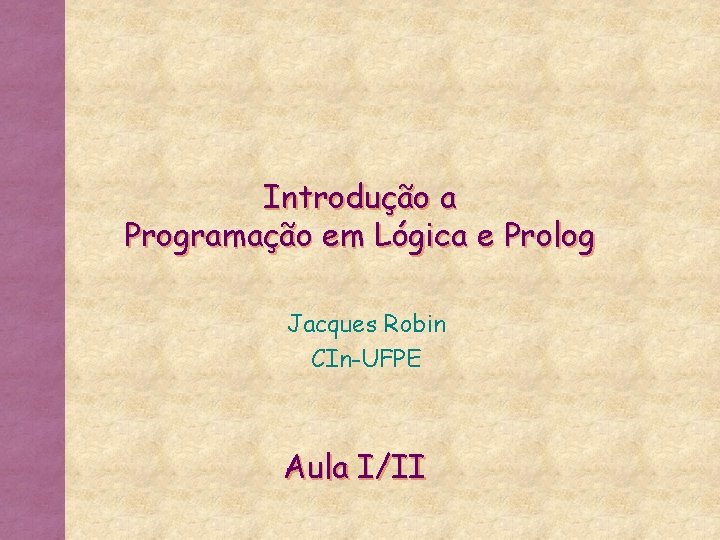 Introdução a Programação em Lógica e Prolog Jacques Robin CIn-UFPE Aula I/II 