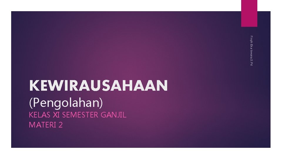 Firqih Eka Iswara, S. Pd KEWIRAUSAHAAN (Pengolahan) KELAS XI SEMESTER GANJIL MATERI 2 Firqih Eka Iswara, S. Pd KEWIRAUSAHAAN (Pengolahan) KELAS XI SEMESTER GANJIL MATERI 2