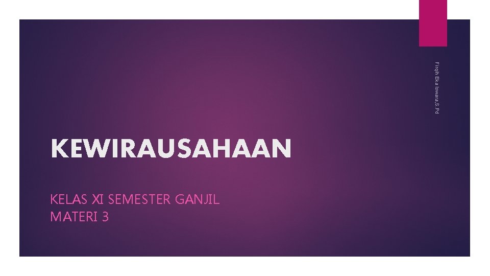 Firqih Eka Iswara, S. Pd KEWIRAUSAHAAN KELAS XI SEMESTER GANJIL MATERI 3 Firqih Eka Iswara, S. Pd KEWIRAUSAHAAN KELAS XI SEMESTER GANJIL MATERI 3