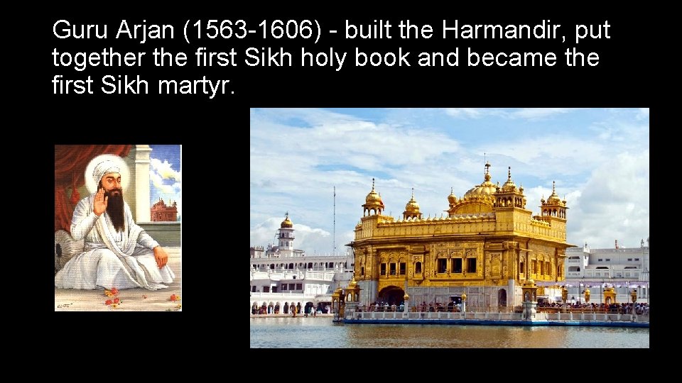 Guru Arjan (1563 -1606) - built the Harmandir, put together the first Sikh holy