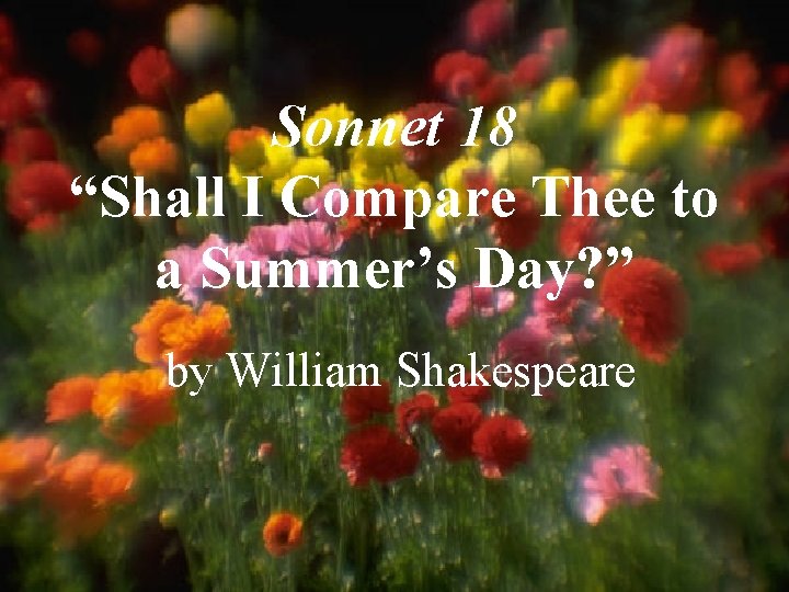 Sonnet 18 “Shall I Compare Thee to a Summer’s Day? ” by William Shakespeare Sonnet 18 “Shall I Compare Thee to a Summer’s Day? ” by William Shakespeare