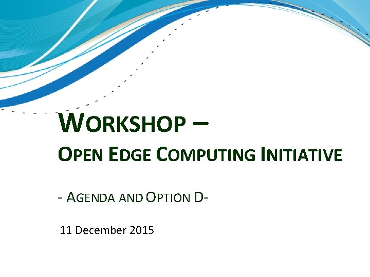 WORKSHOP – OPEN EDGE COMPUTING INITIATIVE - AGENDA AND OPTION D 11 December 2015