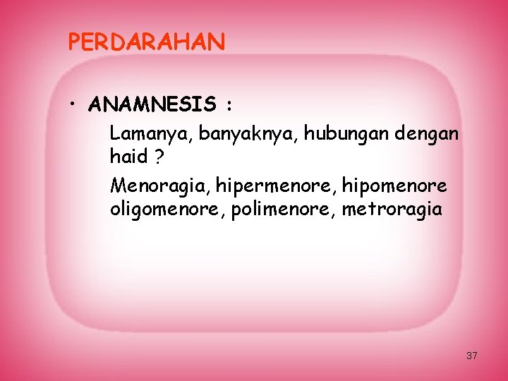 PERDARAHAN • ANAMNESIS : Lamanya, banyaknya, hubungan dengan haid ? Menoragia, hipermenore, hipomenore oligomenore,