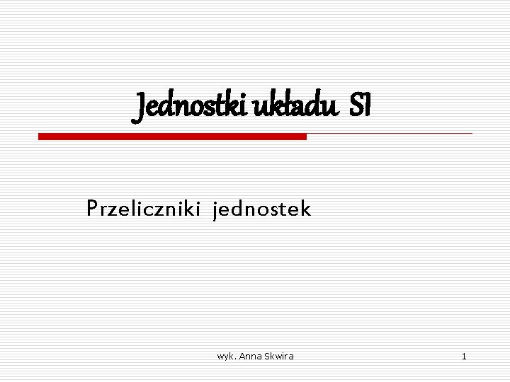 Jednostki układu SI Przeliczniki jednostek wyk. Anna Skwira 1 