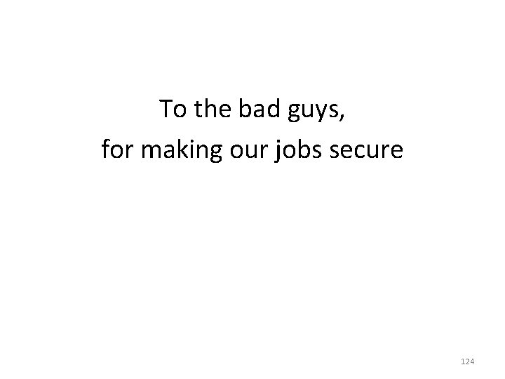 To the bad guys, for making our jobs secure 124 