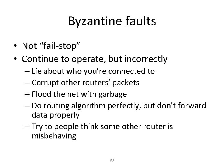 Byzantine faults • Not “fail-stop” • Continue to operate, but incorrectly – Lie about