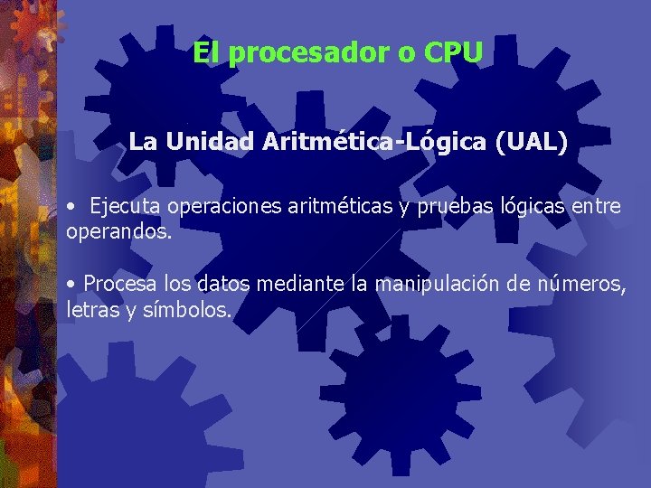 El procesador o CPU La Unidad Aritmética-Lógica (UAL) • Ejecuta operaciones aritméticas y pruebas