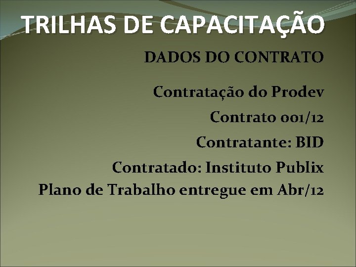 TRILHAS DE CAPACITAÇÃO DADOS DO CONTRATO Contratação do Prodev Contrato 001/12 Contratante: BID Contratado: