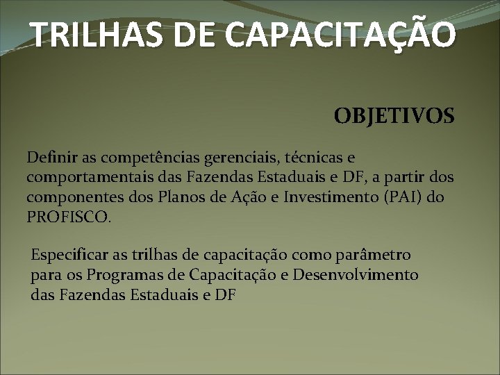 TRILHAS DE CAPACITAÇÃO OBJETIVOS Definir as competências gerenciais, técnicas e comportamentais das Fazendas Estaduais