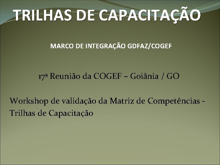 TRILHAS DE CAPACITAÇÃO MARCO DE INTEGRAÇÃO GDFAZ/COGEF 17ª Reunião da COGEF – Goiânia /