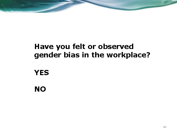 Have you felt or observed gender bias in the workplace? YES NO 20 