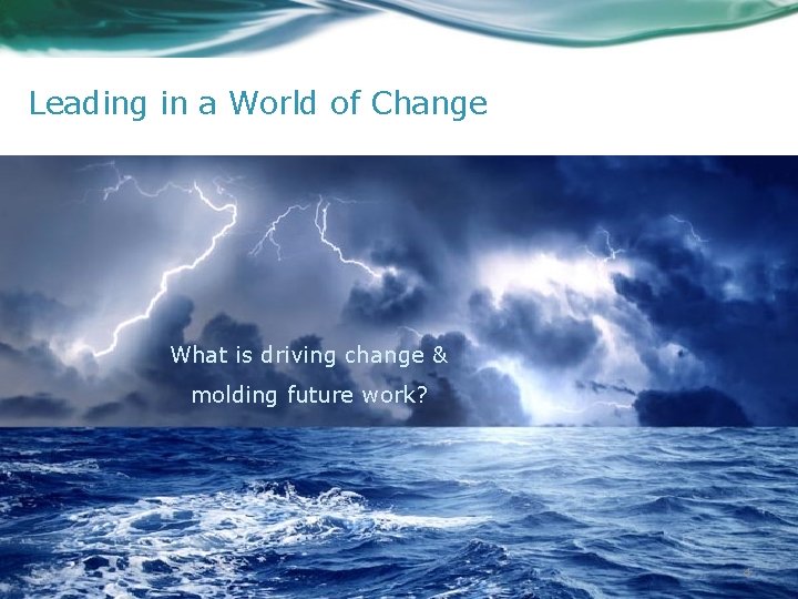 Leading in a World of Change What is driving change & molding future work?