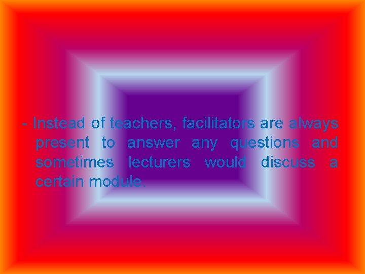 - Instead of teachers, facilitators are always present to answer any questions and sometimes