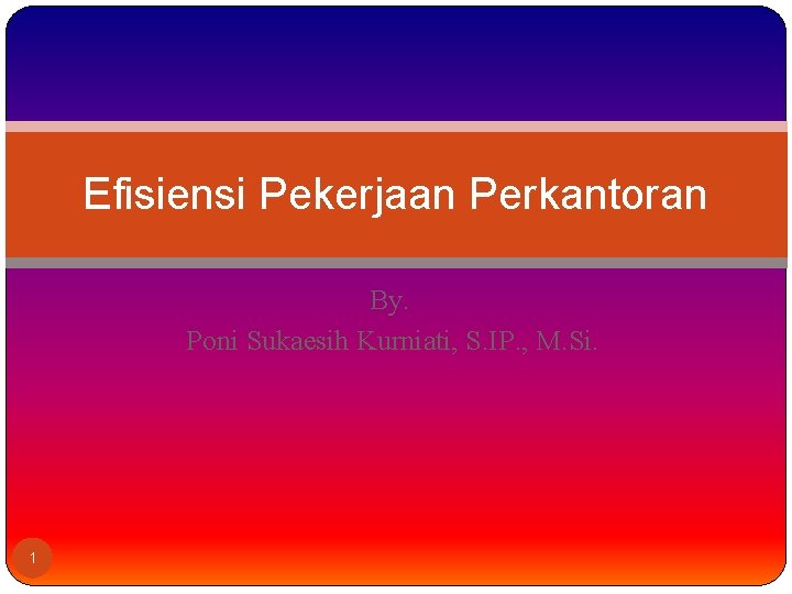 Efisiensi Pekerjaan Perkantoran By. Poni Sukaesih Kurniati, S. IP. , M. Si. 1 