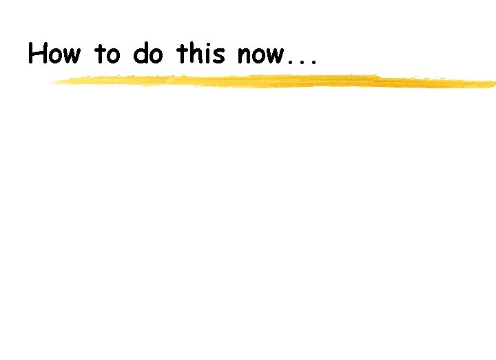 How to do this now. . . 