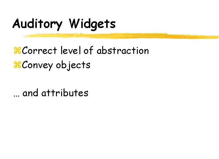 Auditory Widgets z. Correct level of abstraction z. Convey objects … and attributes 