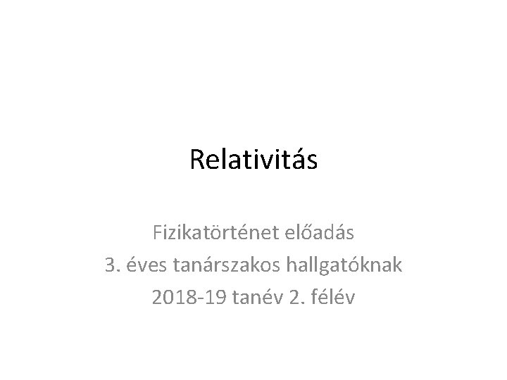 Relativitás Fizikatörténet előadás 3. éves tanárszakos hallgatóknak 2018 -19 tanév 2. félév 