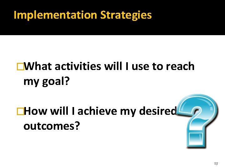 Implementation Strategies �What activities will I use to reach my goal? �How will I