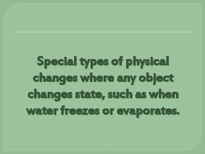 Special types of physical changes where any object changes state, such as when water