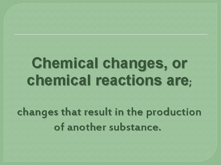 Chemical changes, or chemical reactions are; changes that result in the production of another