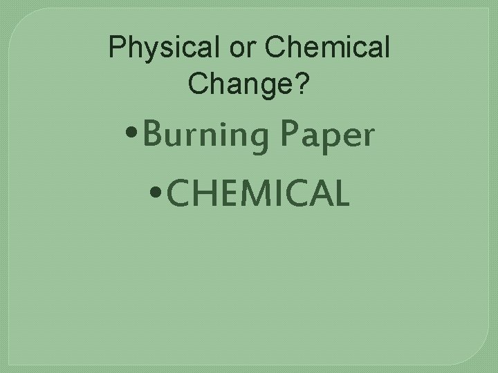 Physical or Chemical Change? • Burning Paper • CHEMICAL 