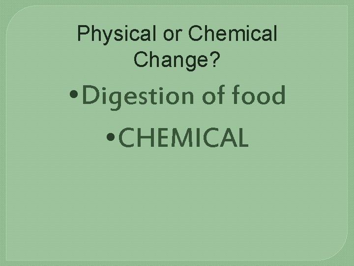 Physical or Chemical Change? • Digestion of food • CHEMICAL 