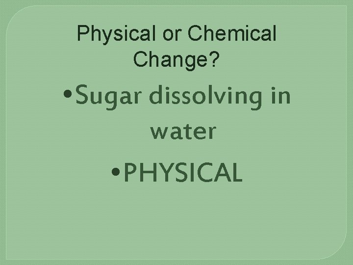 Physical or Chemical Change? • Sugar dissolving in water • PHYSICAL 