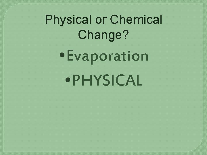 Physical or Chemical Change? • Evaporation • PHYSICAL 