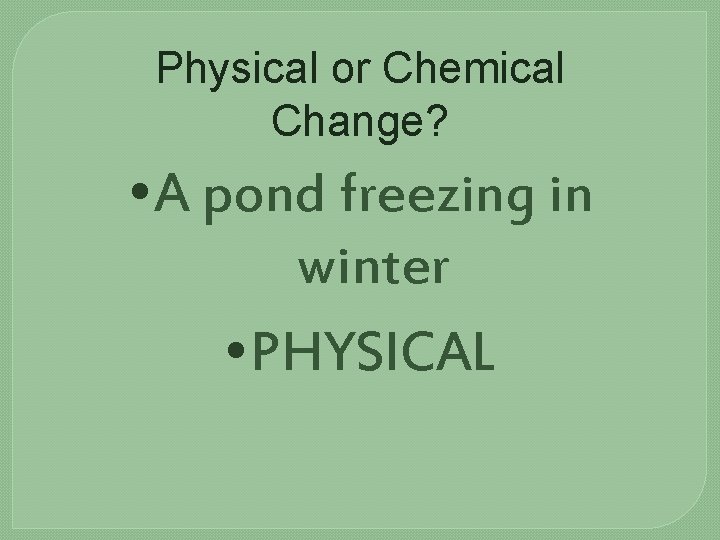 Physical or Chemical Change? • A pond freezing in winter • PHYSICAL 
