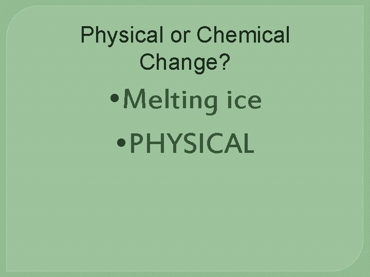 Physical or Chemical Change? • Melting ice • PHYSICAL 