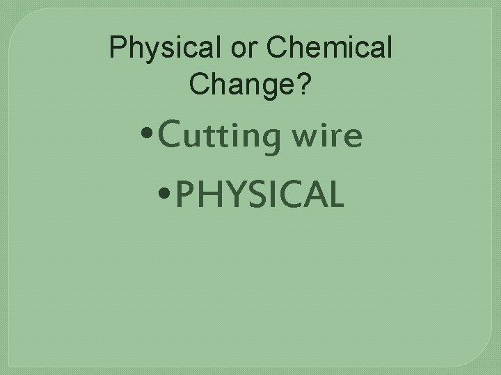 Physical or Chemical Change? • Cutting wire • PHYSICAL 