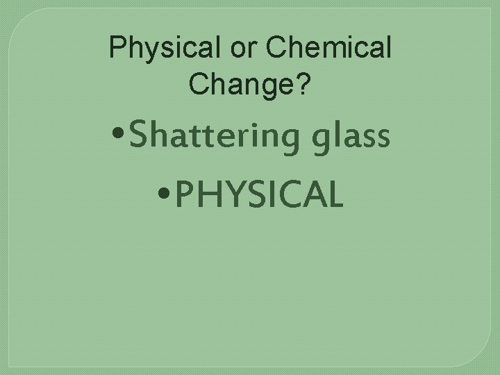 Physical or Chemical Change? • Shattering glass • PHYSICAL 