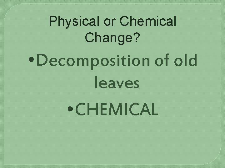 Physical or Chemical Change? • Decomposition of old leaves • CHEMICAL 