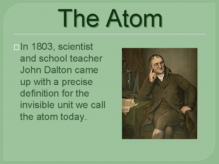 The Atom �In 1803, scientist and school teacher John Dalton came up with a