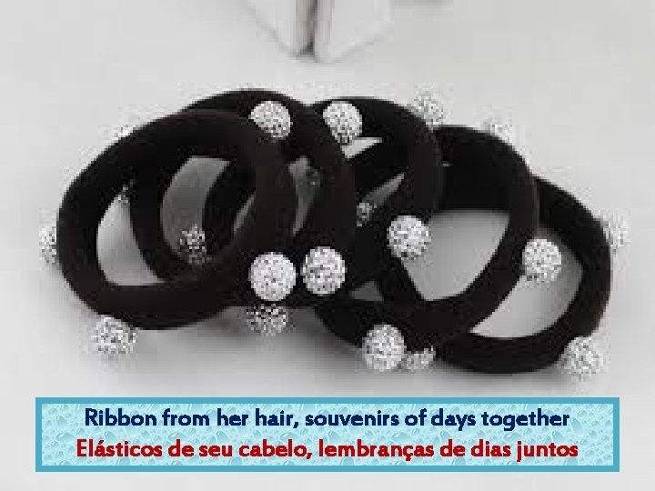 Ribbon from her hair, souvenirs of days together Elásticos de seu cabelo, lembranças de