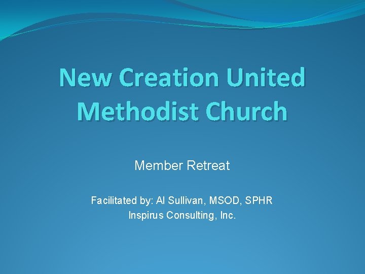 New Creation United Methodist Church Member Retreat Facilitated by: Al Sullivan, MSOD, SPHR Inspirus