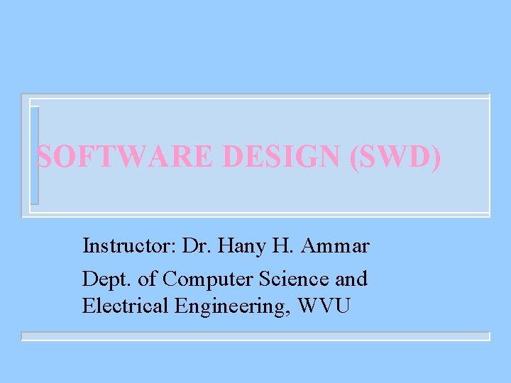 SOFTWARE DESIGN (SWD) Instructor: Dr. Hany H. Ammar Dept. of Computer Science and Electrical