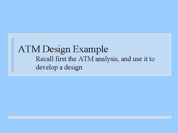 ATM Design Example Recall first the ATM analysis, and use it to develop a