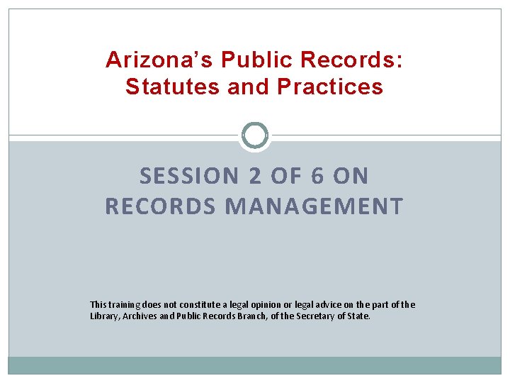 Arizona’s Public Records: Statutes and Practices SESSION 2 OF 6 ON RECORDS MANAGEMENT This